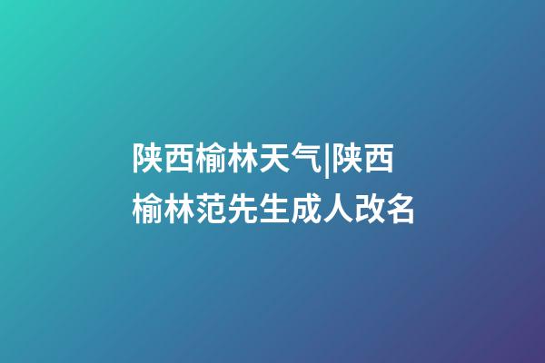 陕西榆林天气|陕西榆林范先生成人改名-第1张-公司起名-玄机派